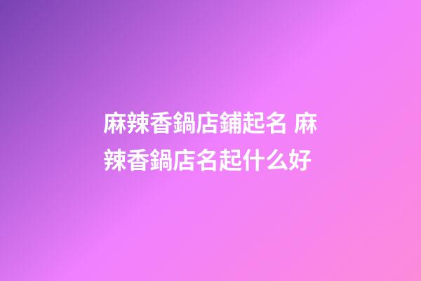麻辣香鍋店鋪起名 麻辣香鍋店名起什么好-第1張-店鋪起名-玄機派